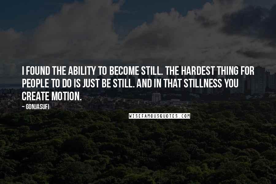 Gonjasufi Quotes: I found the ability to become still. The hardest thing for people to do is just be still. And in that stillness you create motion.