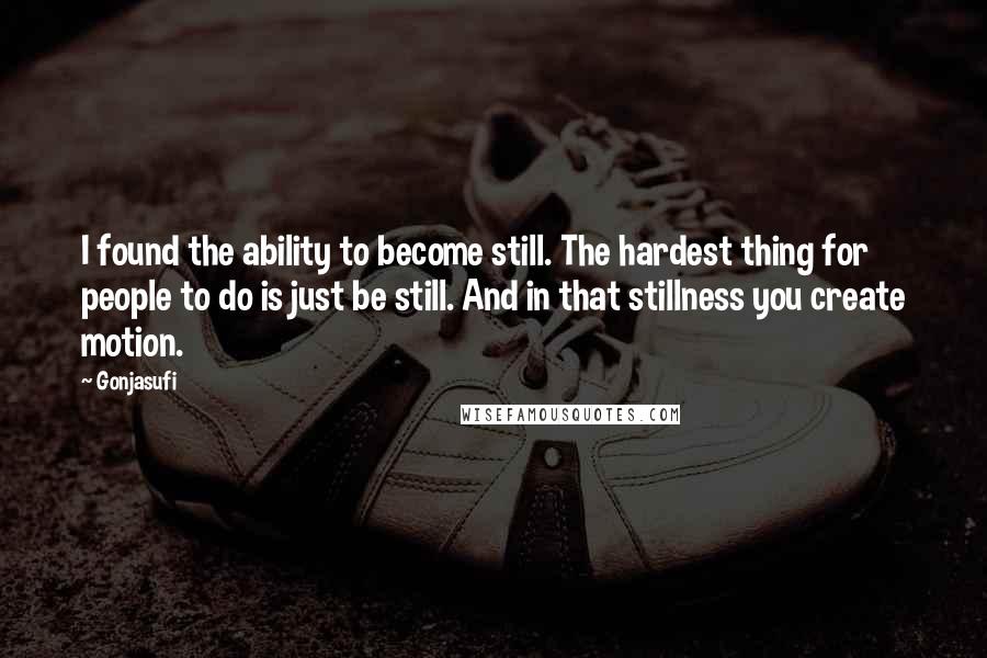 Gonjasufi Quotes: I found the ability to become still. The hardest thing for people to do is just be still. And in that stillness you create motion.