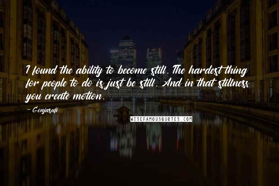 Gonjasufi Quotes: I found the ability to become still. The hardest thing for people to do is just be still. And in that stillness you create motion.