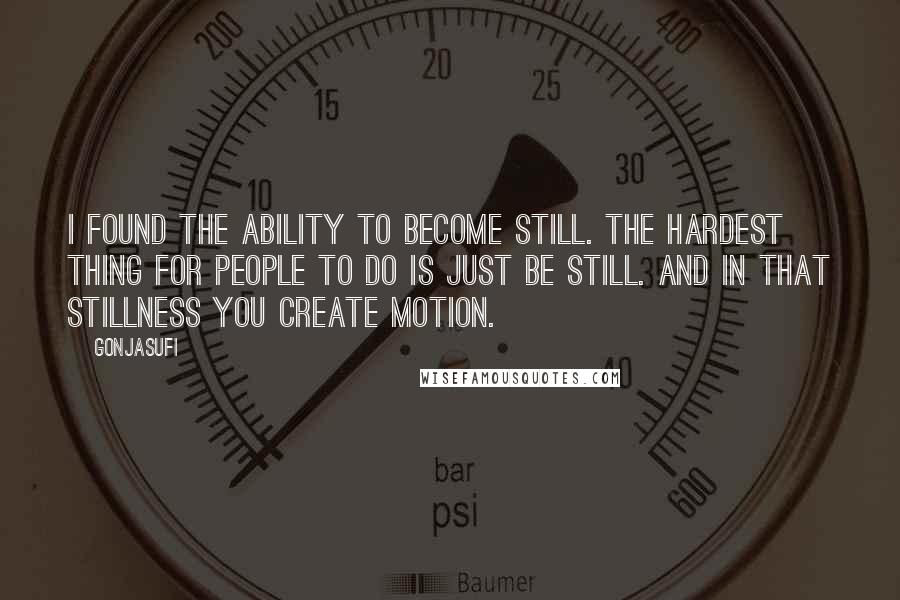 Gonjasufi Quotes: I found the ability to become still. The hardest thing for people to do is just be still. And in that stillness you create motion.