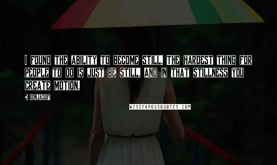 Gonjasufi Quotes: I found the ability to become still. The hardest thing for people to do is just be still. And in that stillness you create motion.