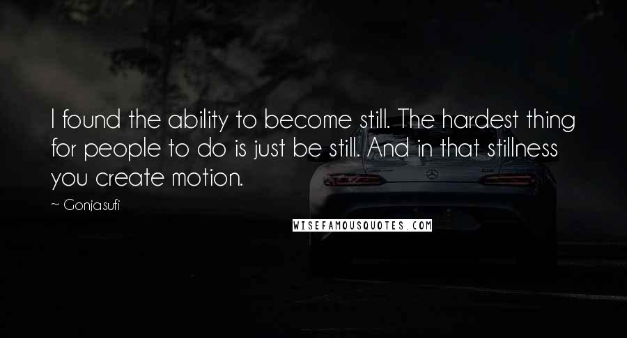 Gonjasufi Quotes: I found the ability to become still. The hardest thing for people to do is just be still. And in that stillness you create motion.