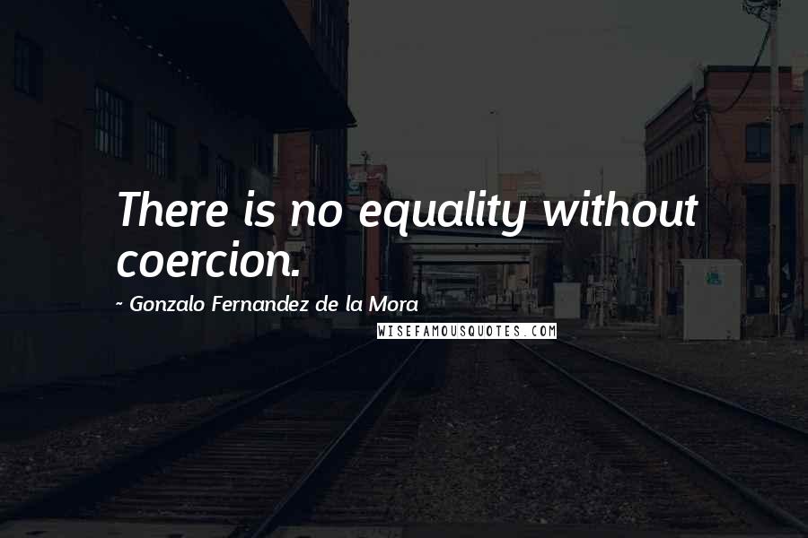 Gonzalo Fernandez De La Mora Quotes: There is no equality without coercion.