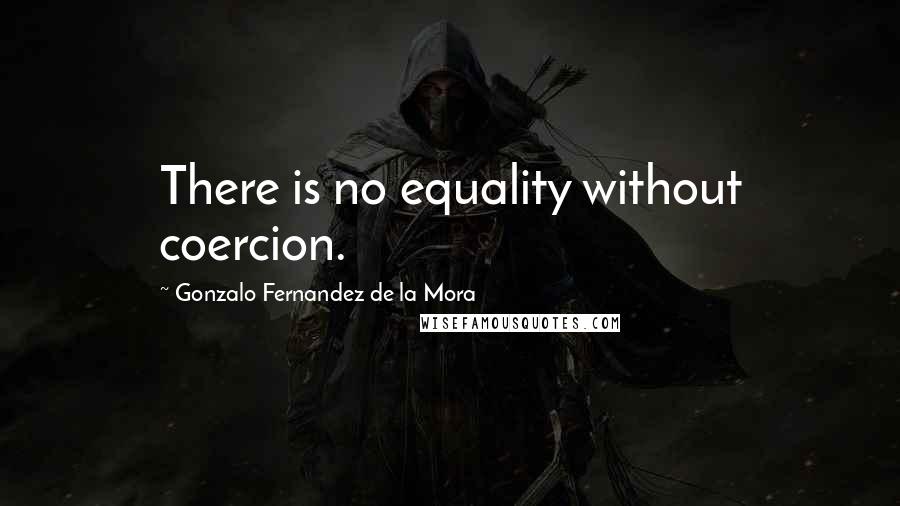 Gonzalo Fernandez De La Mora Quotes: There is no equality without coercion.