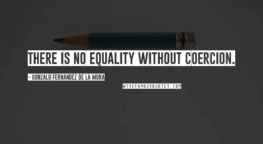 Gonzalo Fernandez De La Mora Quotes: There is no equality without coercion.