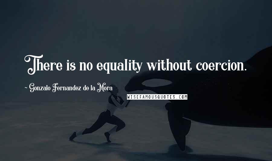 Gonzalo Fernandez De La Mora Quotes: There is no equality without coercion.