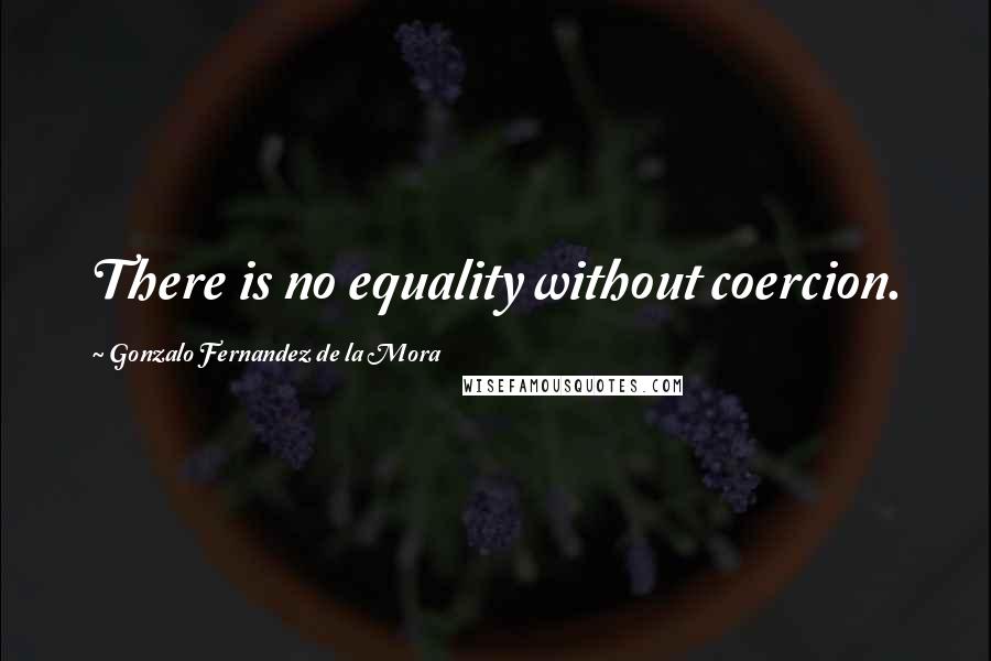 Gonzalo Fernandez De La Mora Quotes: There is no equality without coercion.