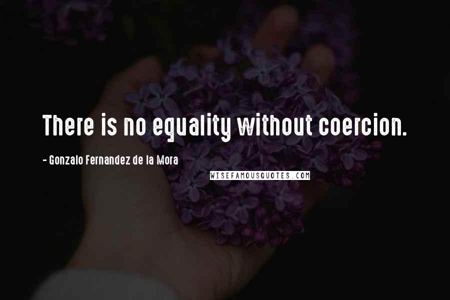 Gonzalo Fernandez De La Mora Quotes: There is no equality without coercion.