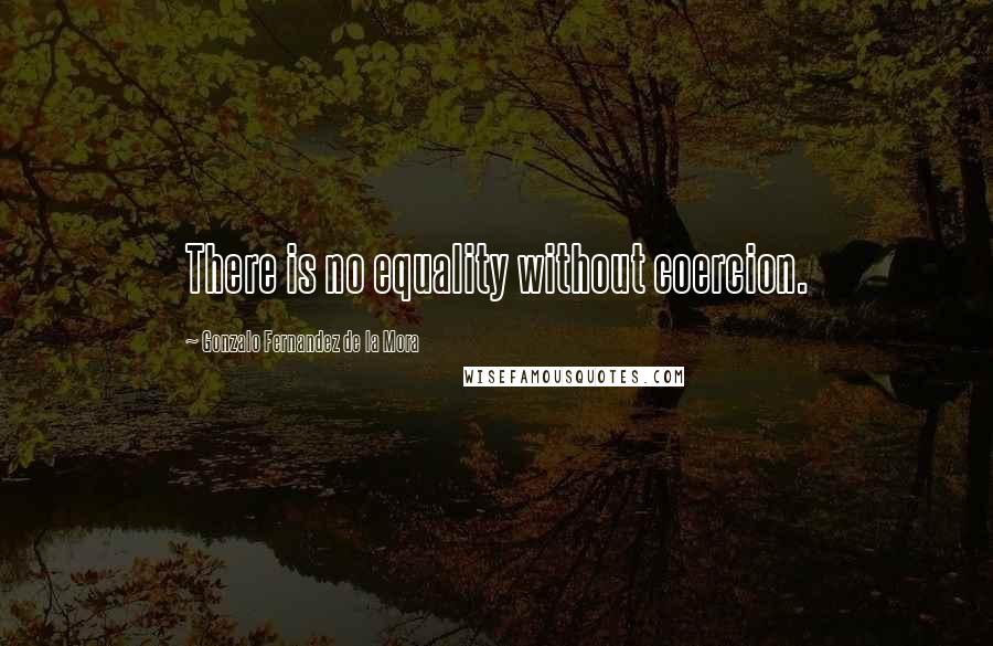 Gonzalo Fernandez De La Mora Quotes: There is no equality without coercion.