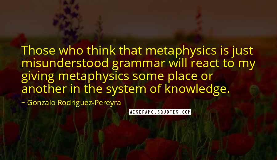 Gonzalo Rodriguez-Pereyra Quotes: Those who think that metaphysics is just misunderstood grammar will react to my giving metaphysics some place or another in the system of knowledge.