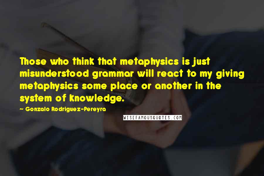 Gonzalo Rodriguez-Pereyra Quotes: Those who think that metaphysics is just misunderstood grammar will react to my giving metaphysics some place or another in the system of knowledge.