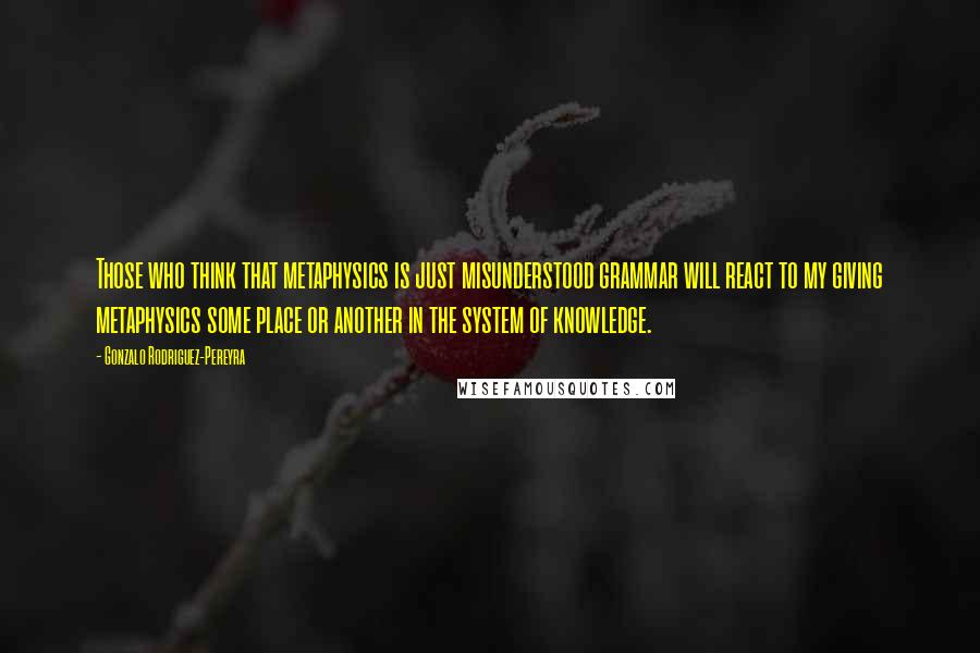 Gonzalo Rodriguez-Pereyra Quotes: Those who think that metaphysics is just misunderstood grammar will react to my giving metaphysics some place or another in the system of knowledge.