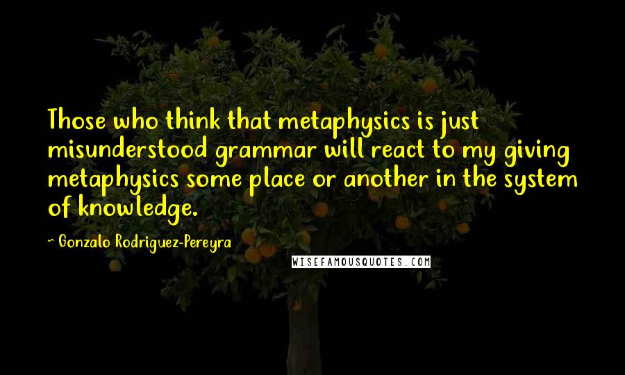 Gonzalo Rodriguez-Pereyra Quotes: Those who think that metaphysics is just misunderstood grammar will react to my giving metaphysics some place or another in the system of knowledge.