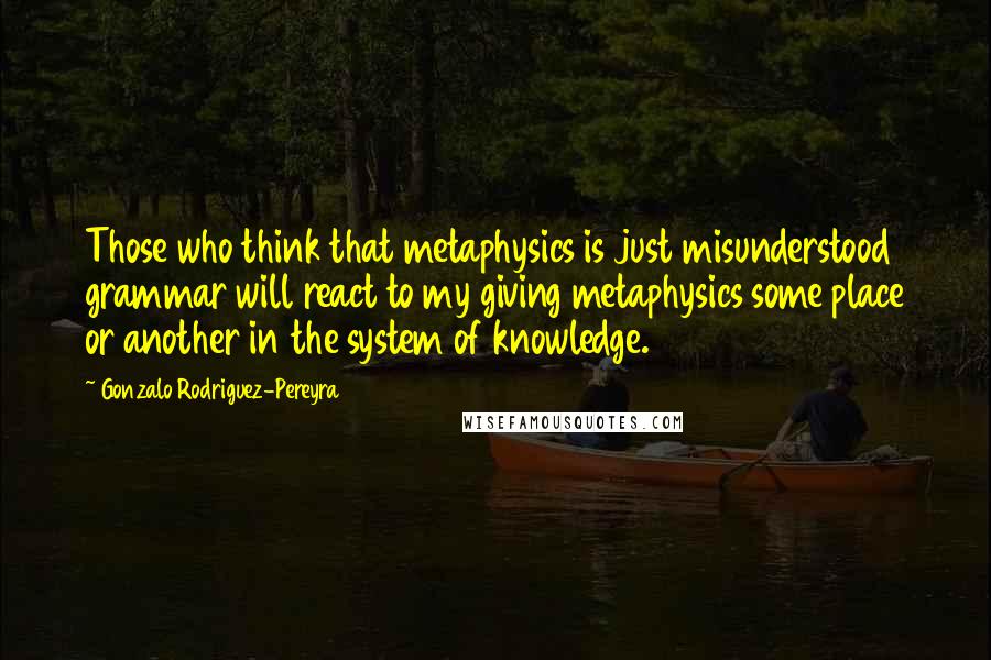 Gonzalo Rodriguez-Pereyra Quotes: Those who think that metaphysics is just misunderstood grammar will react to my giving metaphysics some place or another in the system of knowledge.