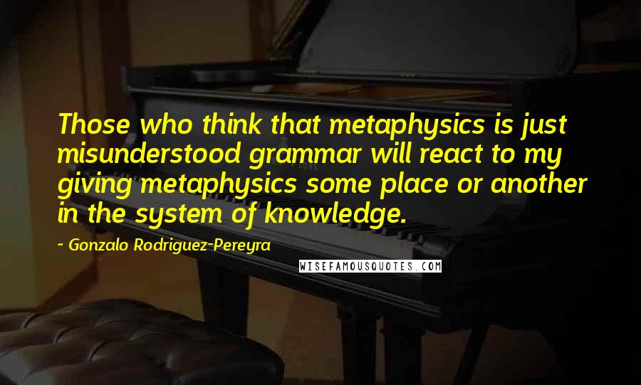 Gonzalo Rodriguez-Pereyra Quotes: Those who think that metaphysics is just misunderstood grammar will react to my giving metaphysics some place or another in the system of knowledge.