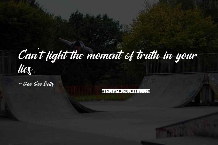 Goo Goo Dolls Quotes: Can't fight the moment of truth in your lies.