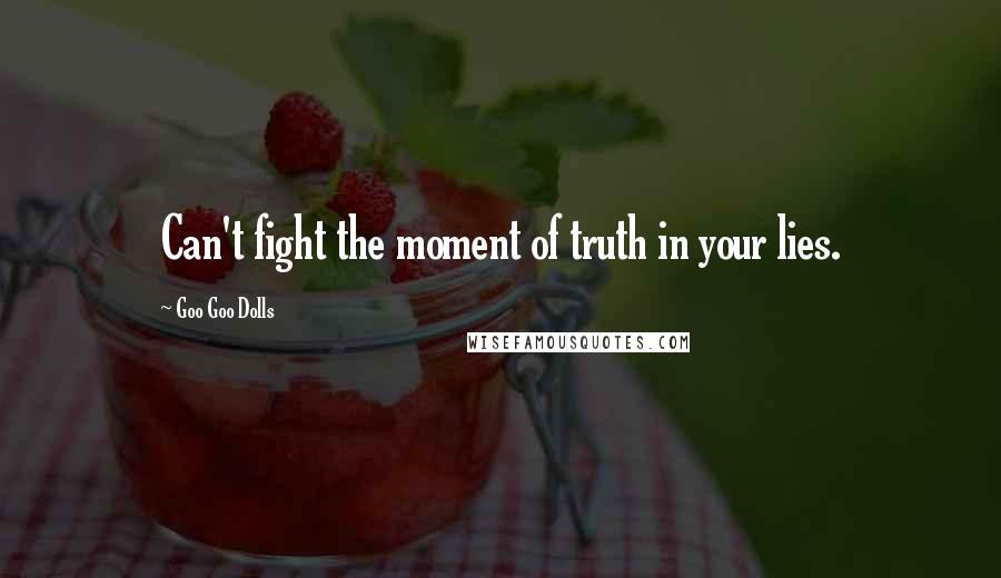 Goo Goo Dolls Quotes: Can't fight the moment of truth in your lies.