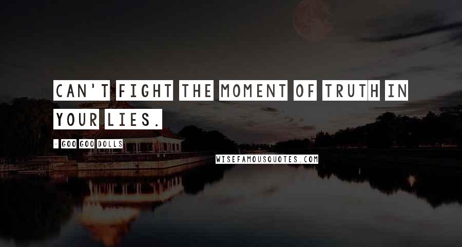 Goo Goo Dolls Quotes: Can't fight the moment of truth in your lies.