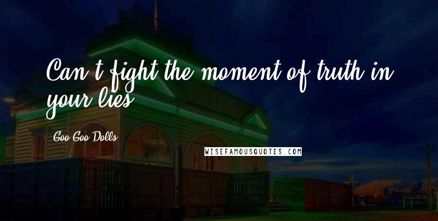 Goo Goo Dolls Quotes: Can't fight the moment of truth in your lies.