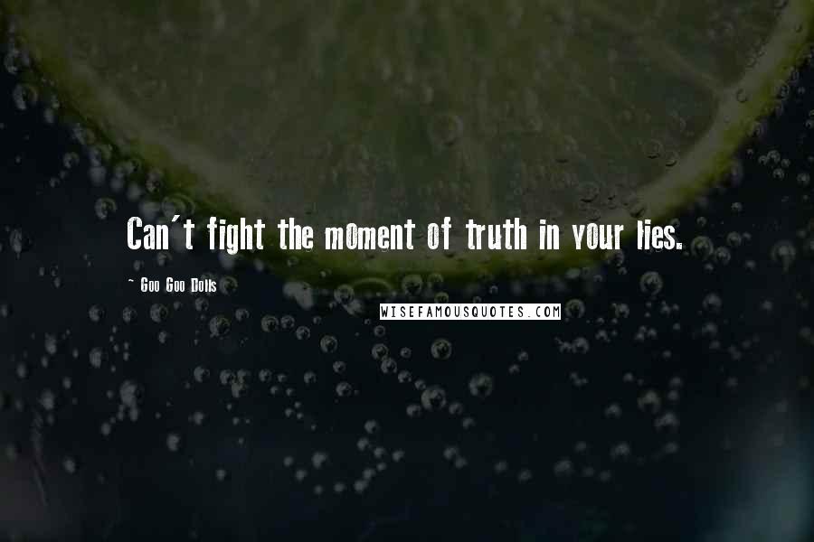 Goo Goo Dolls Quotes: Can't fight the moment of truth in your lies.