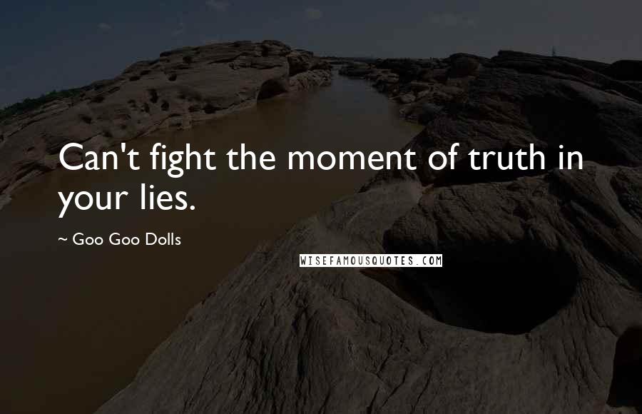 Goo Goo Dolls Quotes: Can't fight the moment of truth in your lies.