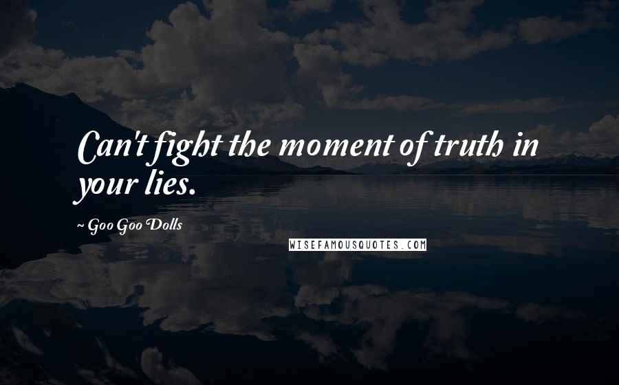 Goo Goo Dolls Quotes: Can't fight the moment of truth in your lies.