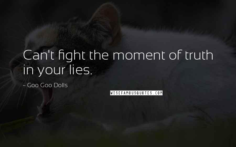 Goo Goo Dolls Quotes: Can't fight the moment of truth in your lies.