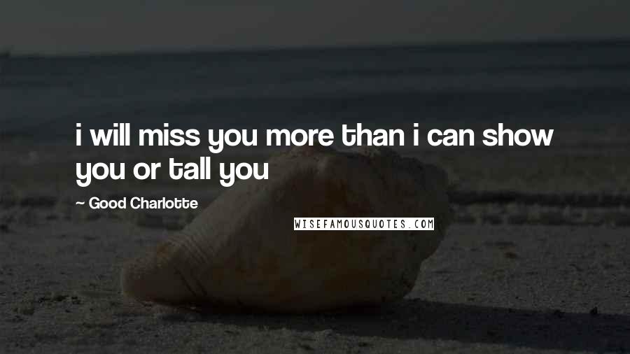 Good Charlotte Quotes: i will miss you more than i can show you or tall you