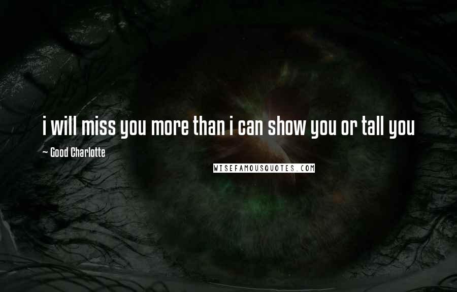 Good Charlotte Quotes: i will miss you more than i can show you or tall you