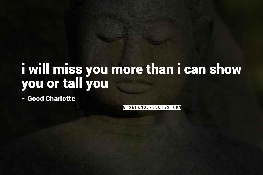 Good Charlotte Quotes: i will miss you more than i can show you or tall you
