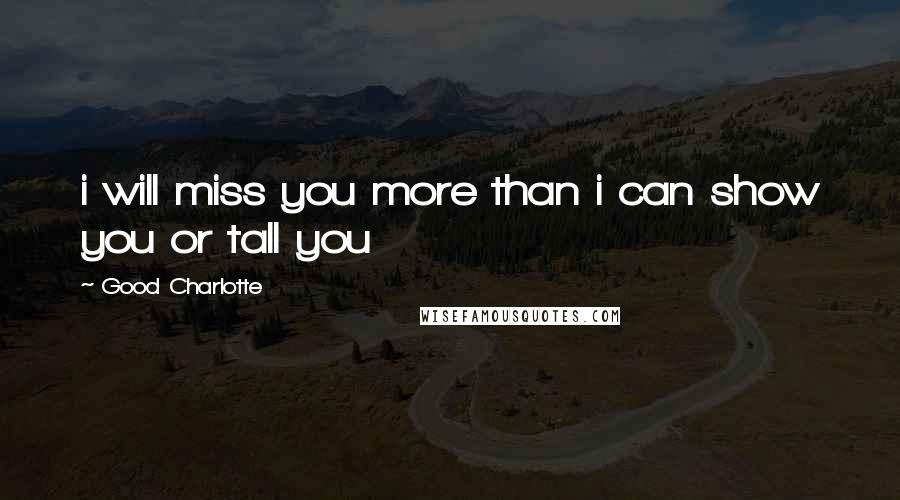 Good Charlotte Quotes: i will miss you more than i can show you or tall you