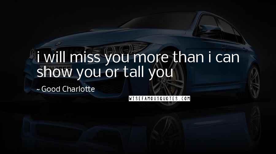 Good Charlotte Quotes: i will miss you more than i can show you or tall you