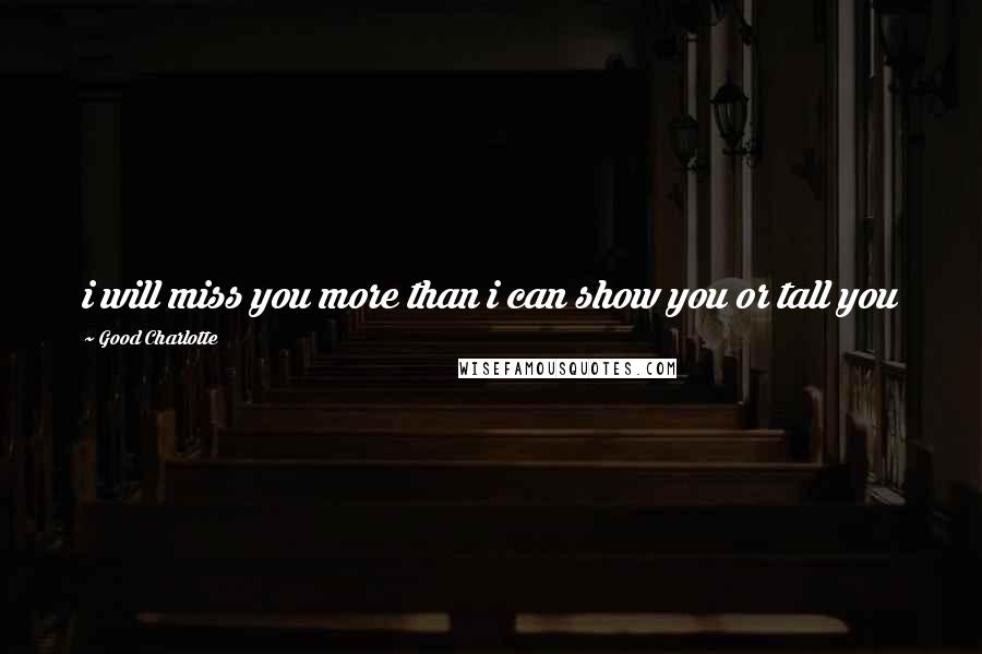 Good Charlotte Quotes: i will miss you more than i can show you or tall you