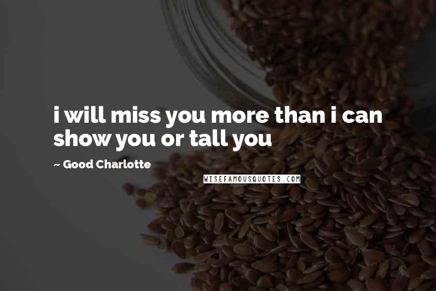 Good Charlotte Quotes: i will miss you more than i can show you or tall you