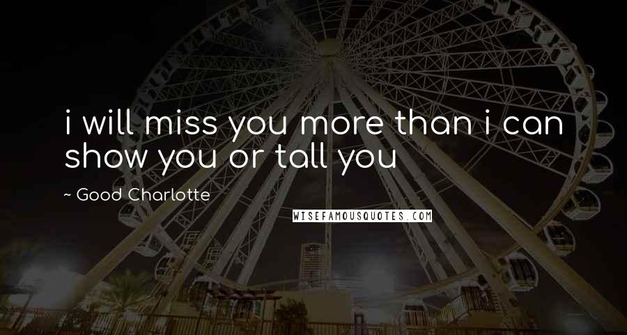 Good Charlotte Quotes: i will miss you more than i can show you or tall you