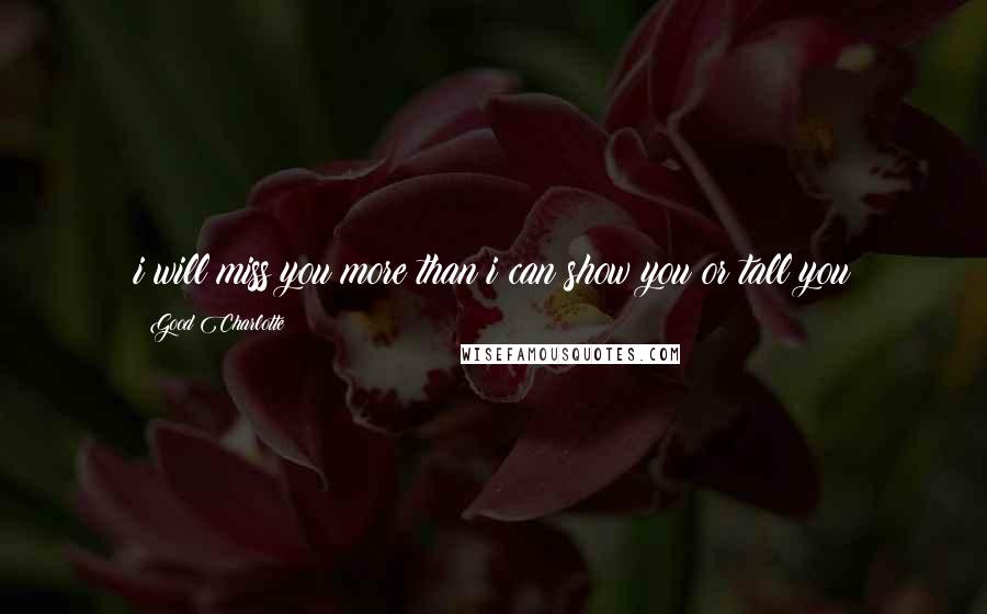 Good Charlotte Quotes: i will miss you more than i can show you or tall you