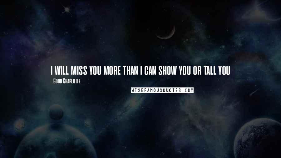 Good Charlotte Quotes: i will miss you more than i can show you or tall you