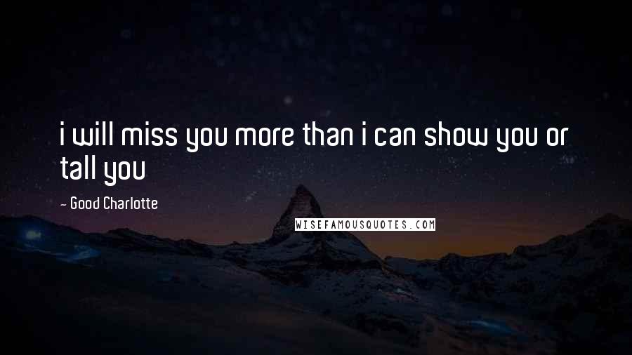 Good Charlotte Quotes: i will miss you more than i can show you or tall you