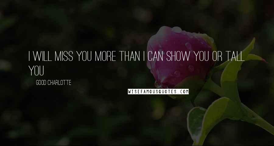 Good Charlotte Quotes: i will miss you more than i can show you or tall you