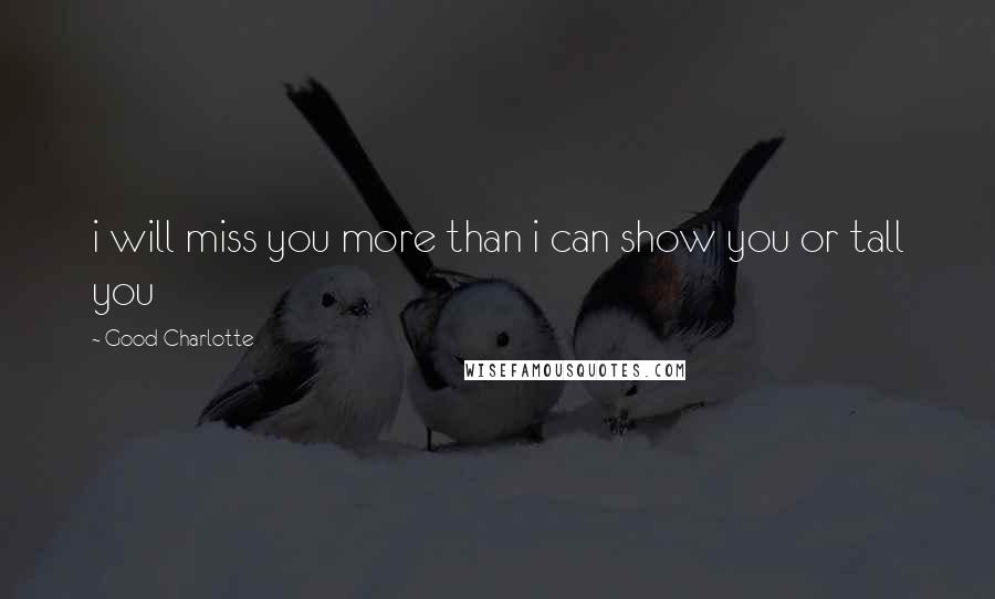 Good Charlotte Quotes: i will miss you more than i can show you or tall you