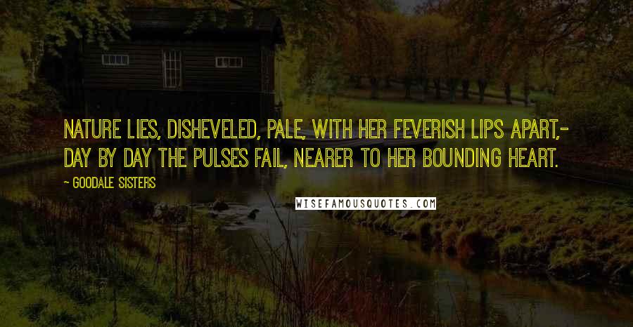 Goodale Sisters Quotes: Nature lies, disheveled, pale, With her feverish lips apart,- Day by day the pulses fail, Nearer to her bounding heart.