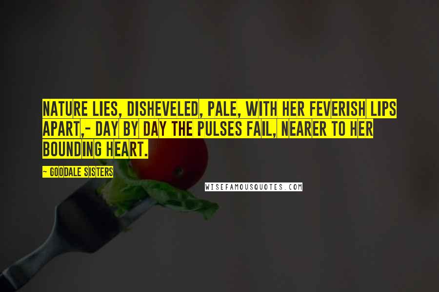 Goodale Sisters Quotes: Nature lies, disheveled, pale, With her feverish lips apart,- Day by day the pulses fail, Nearer to her bounding heart.