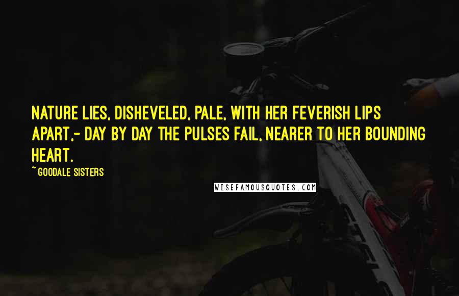 Goodale Sisters Quotes: Nature lies, disheveled, pale, With her feverish lips apart,- Day by day the pulses fail, Nearer to her bounding heart.