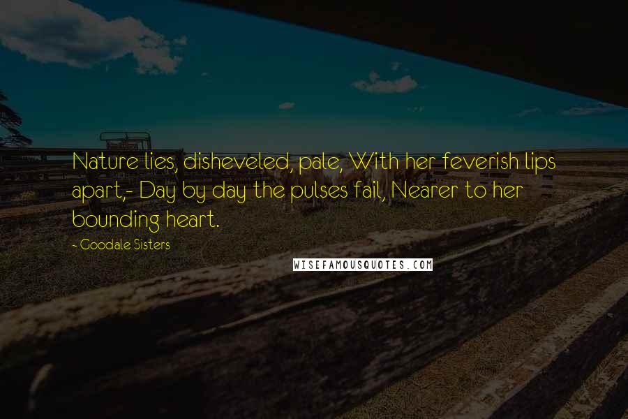 Goodale Sisters Quotes: Nature lies, disheveled, pale, With her feverish lips apart,- Day by day the pulses fail, Nearer to her bounding heart.