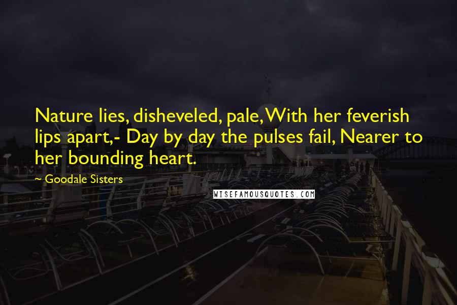 Goodale Sisters Quotes: Nature lies, disheveled, pale, With her feverish lips apart,- Day by day the pulses fail, Nearer to her bounding heart.