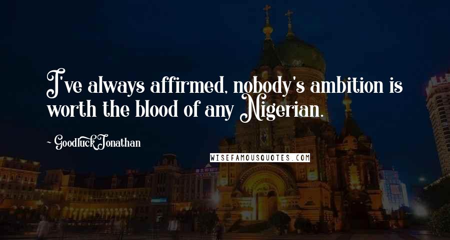 Goodluck Jonathan Quotes: I've always affirmed, nobody's ambition is worth the blood of any Nigerian.