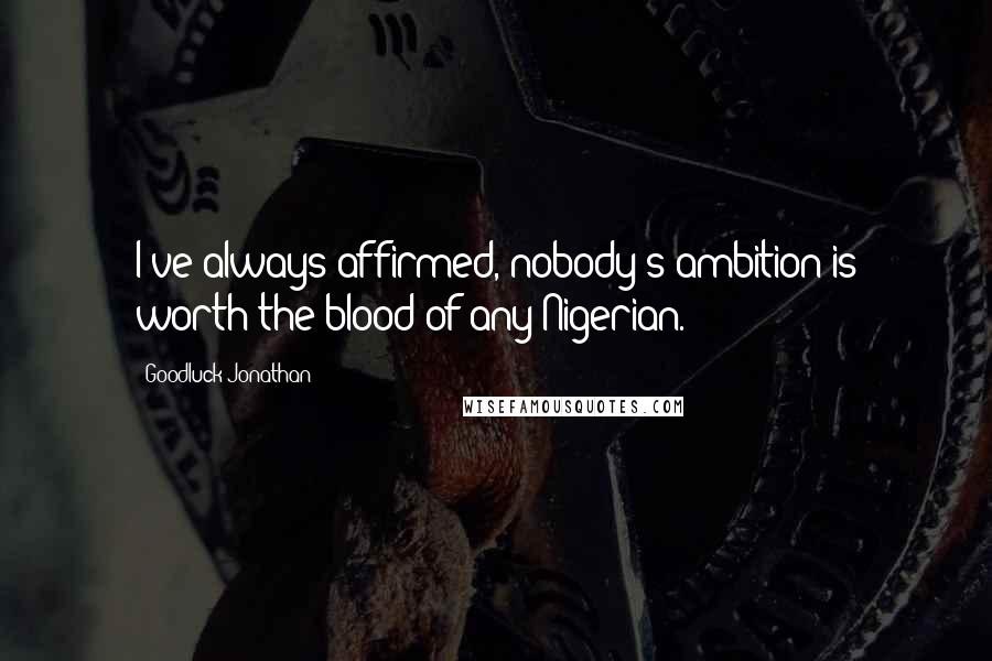 Goodluck Jonathan Quotes: I've always affirmed, nobody's ambition is worth the blood of any Nigerian.