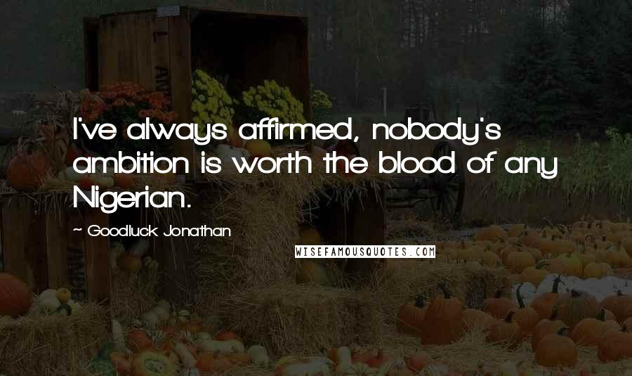 Goodluck Jonathan Quotes: I've always affirmed, nobody's ambition is worth the blood of any Nigerian.