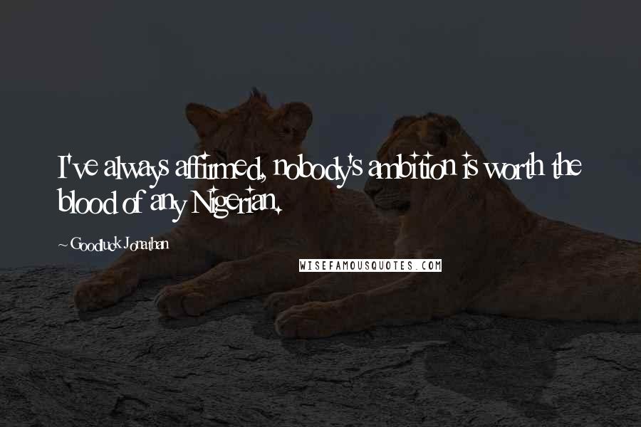 Goodluck Jonathan Quotes: I've always affirmed, nobody's ambition is worth the blood of any Nigerian.