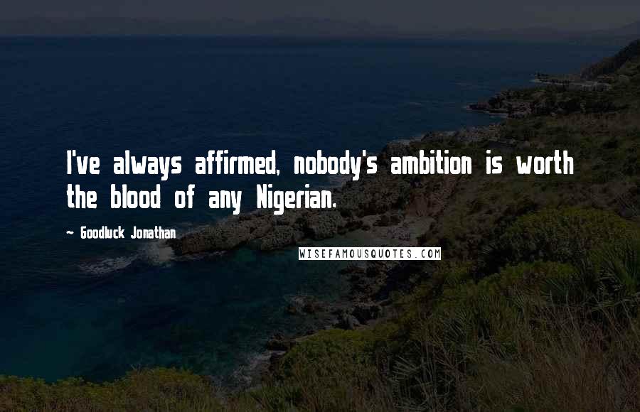Goodluck Jonathan Quotes: I've always affirmed, nobody's ambition is worth the blood of any Nigerian.